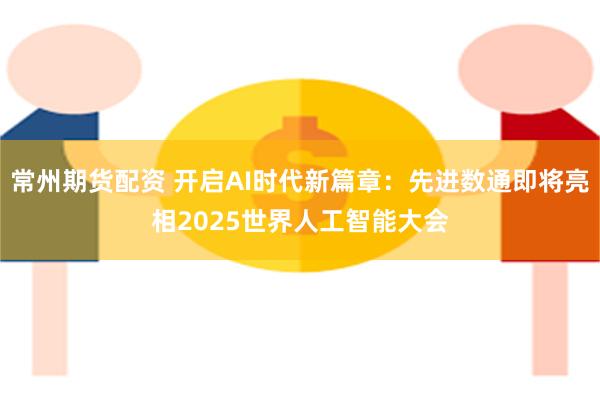 常州期货配资 开启AI时代新篇章：先进数通即将亮相2025世界人工智能大会