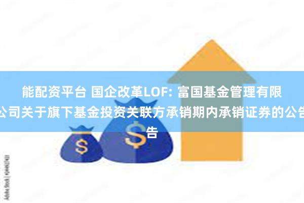 能配资平台 国企改革LOF: 富国基金管理有限公司关于旗下基金投资关联方承销期内承销证券的公告