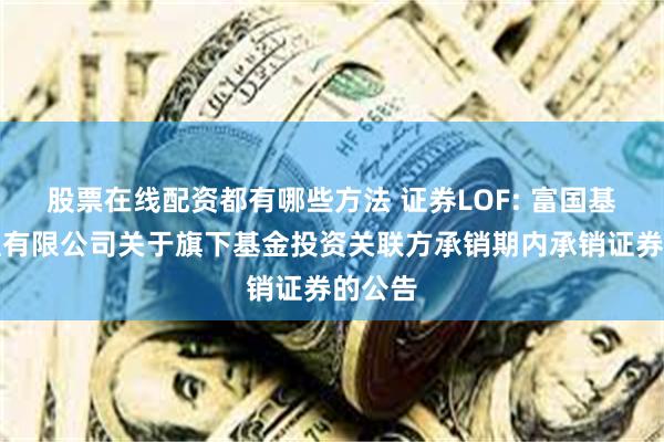 股票在线配资都有哪些方法 证券LOF: 富国基金管理有限公司关于旗下基金投资关联方承销期内承销证券的公告