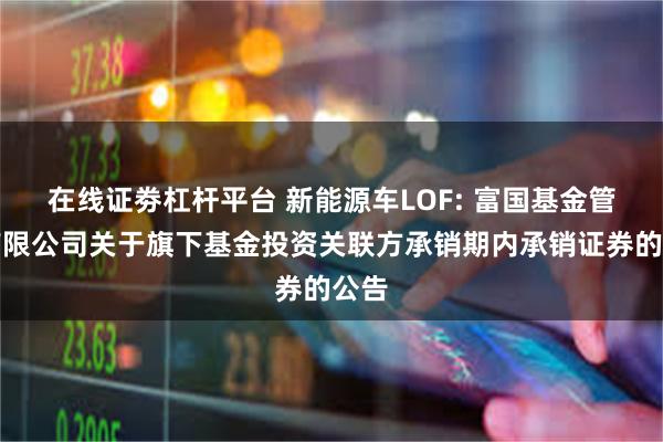 在线证劵杠杆平台 新能源车LOF: 富国基金管理有限公司关于旗下基金投资关联方承销期内承销证券的公告