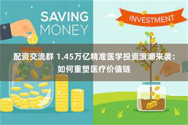 配资交流群 1.45万亿精准医学投资浪潮来袭：如何重塑医疗价值链