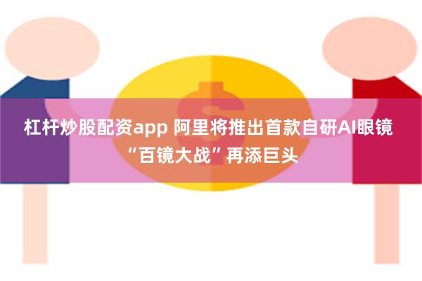 杠杆炒股配资app 阿里将推出首款自研AI眼镜 “百镜大战”再添巨头