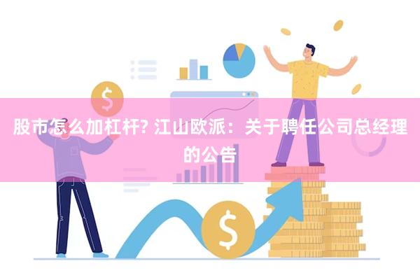 股市怎么加杠杆? 江山欧派：关于聘任公司总经理的公告