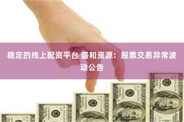 稳定的线上配资平台 盛和资源：股票交易异常波动公告