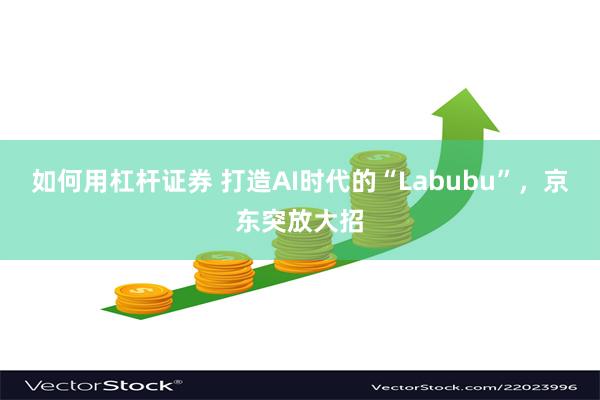 如何用杠杆证券 打造AI时代的“Labubu”，京东突放大招