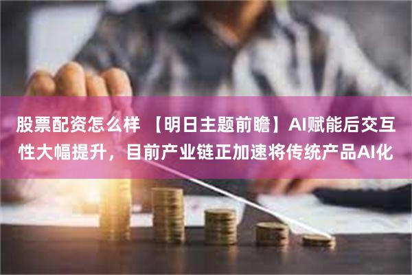 股票配资怎么样 【明日主题前瞻】AI赋能后交互性大幅提升，目前产业链正加速将传统产品AI化