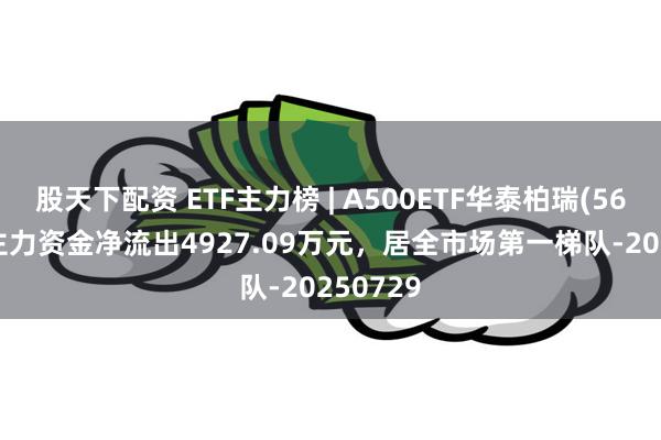 股天下配资 ETF主力榜 | A500ETF华泰柏瑞(563360)主力资金净流出4927.09万元，居全市场第一梯队-20250729