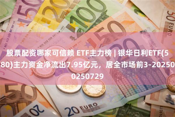 股票配资哪家可信赖 ETF主力榜 | 银华日利ETF(511880)主力资金净流出7.95亿元，居全市场前3-20250729