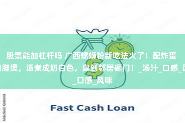 股票能加杠杆吗 广西螺蛳粉新吃法火了！配炸蛋 + 鸭脚煲，汤煮成奶白色，臭到邻居砸门！_汤汁_口感_风味