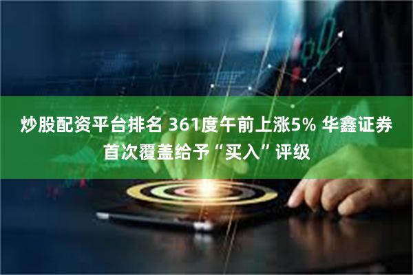 炒股配资平台排名 361度午前上涨5% 华鑫证券首次覆盖给予“买入”评级