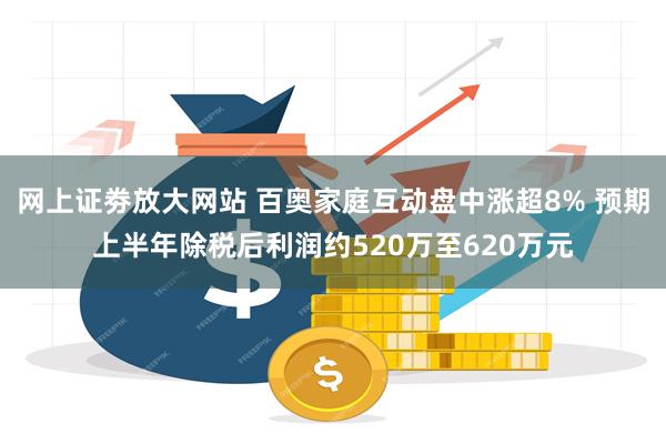网上证劵放大网站 百奥家庭互动盘中涨超8% 预期上半年除税后利润约520万至620万元