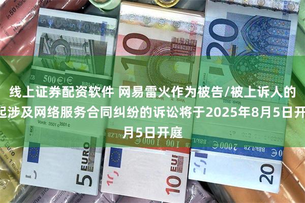 线上证券配资软件 网易雷火作为被告/被上诉人的7起涉及网络服务合同纠纷的诉讼将于2025年8月5日开庭