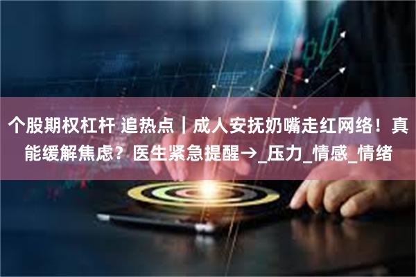 个股期权杠杆 追热点｜成人安抚奶嘴走红网络！真能缓解焦虑？医生紧急提醒→_压力_情感_情绪
