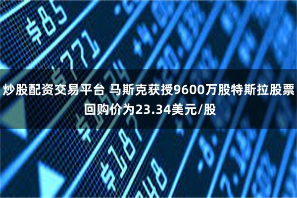 炒股配资交易平台 马斯克获授9600万股特斯拉股票 回购价为23.34美元/股