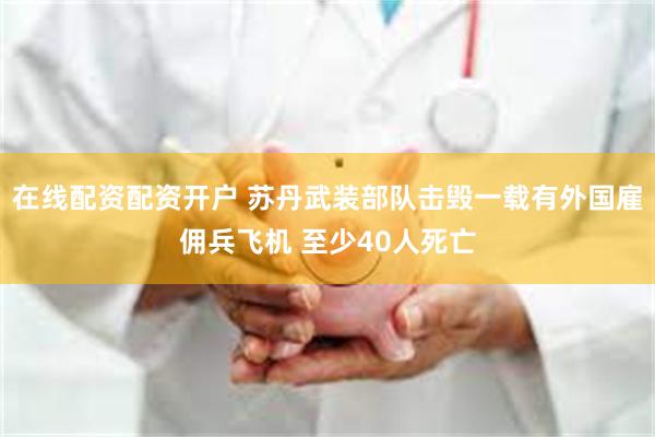 在线配资配资开户 苏丹武装部队击毁一载有外国雇佣兵飞机 至少40人死亡