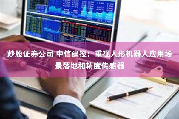 炒股证券公司 中信建投：重视人形机器人应用场景落地和精度传感器