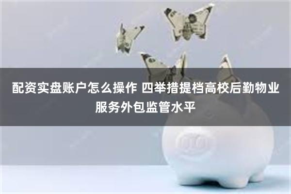 配资实盘账户怎么操作 四举措提档高校后勤物业服务外包监管水平