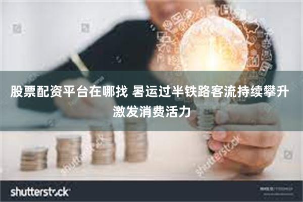 股票配资平台在哪找 暑运过半铁路客流持续攀升 激发消费活力