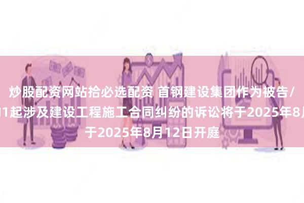 炒股配资网站拾必选配资 首钢建设集团作为被告/被上诉人的1起涉及建设工程施工合同纠纷的诉讼将于2025年8月12日开庭