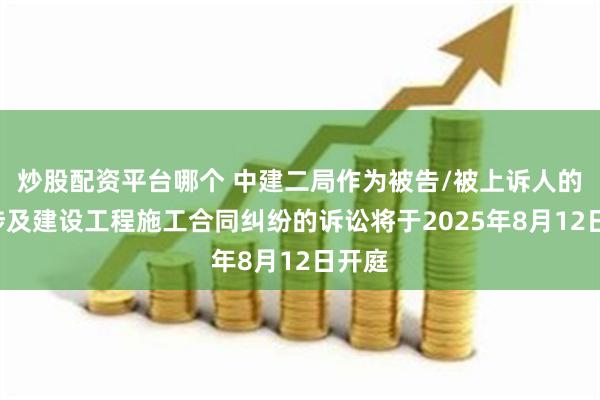 炒股配资平台哪个 中建二局作为被告/被上诉人的2起涉及建设工程施工合同纠纷的诉讼将于2025年8月12日开庭