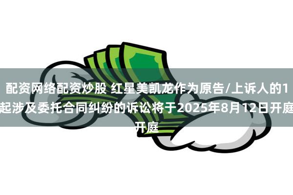 配资网络配资炒股 红星美凯龙作为原告/上诉人的1起涉及委托合同纠纷的诉讼将于2025年8月12日开庭