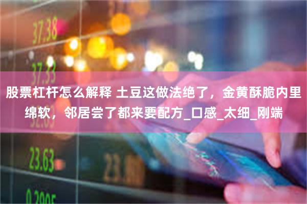股票杠杆怎么解释 土豆这做法绝了，金黄酥脆内里绵软，邻居尝了都来要配方_口感_太细_刚端