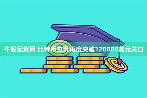 牛股配资网 比特币拉升再度突破120000美元关口