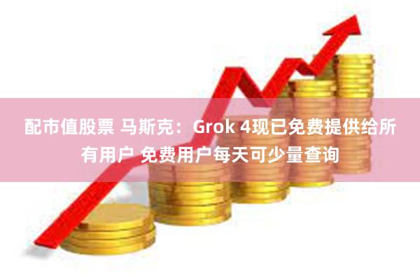 配市值股票 马斯克：Grok 4现已免费提供给所有用户 免费用户每天可少量查询