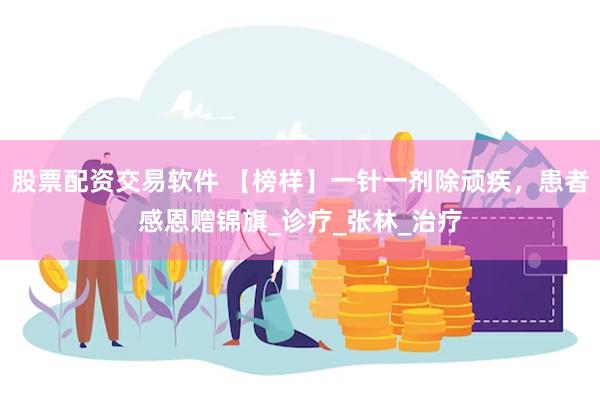 股票配资交易软件 【榜样】一针一剂除顽疾，患者感恩赠锦旗_诊疗_张林_治疗