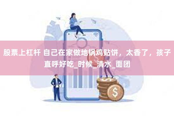 股票上杠杆 自己在家做地锅鸡贴饼，太香了，孩子直呼好吃_时候_清水_面团