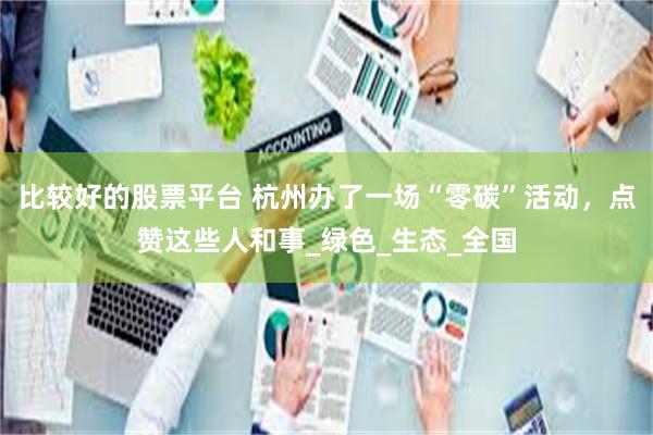 比较好的股票平台 杭州办了一场“零碳”活动，点赞这些人和事_绿色_生态_全国