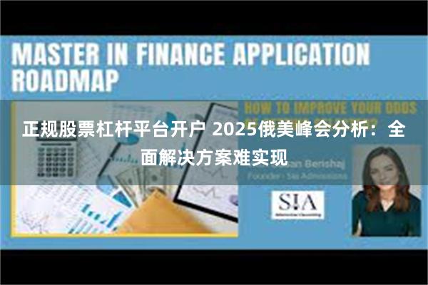 正规股票杠杆平台开户 2025俄美峰会分析：全面解决方案难实现