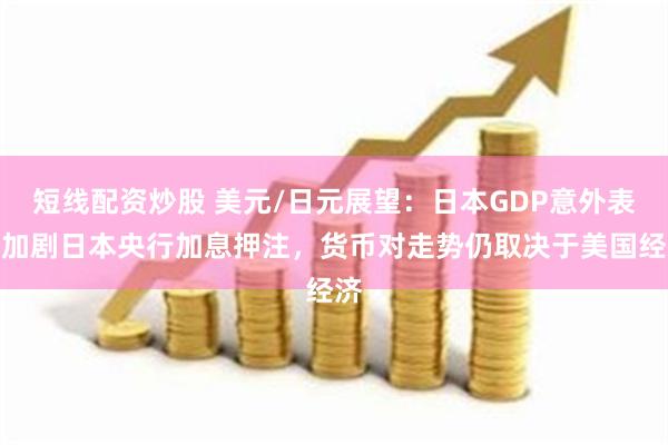 短线配资炒股 美元/日元展望：日本GDP意外表现加剧日本央行加息押注，货币对走势仍取决于美国经济