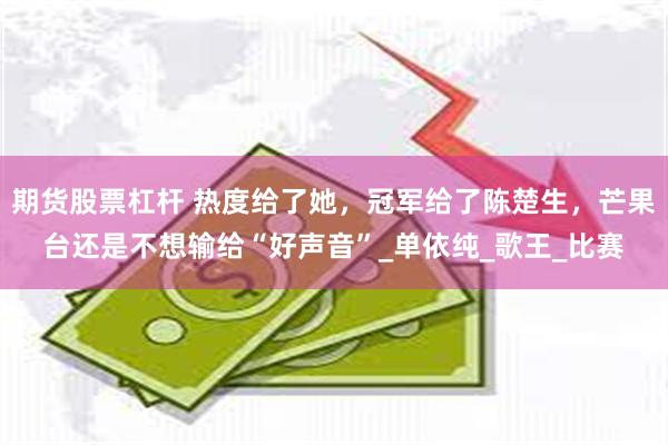 期货股票杠杆 热度给了她，冠军给了陈楚生，芒果台还是不想输给“好声音”_单依纯_歌王_比赛