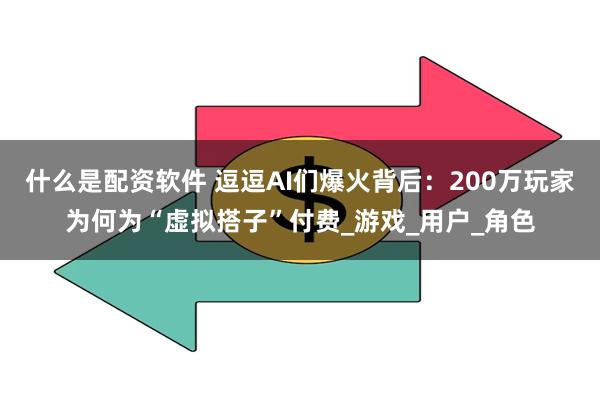 什么是配资软件 逗逗AI们爆火背后：200万玩家为何为“虚拟搭子”付费_游戏_用户_角色