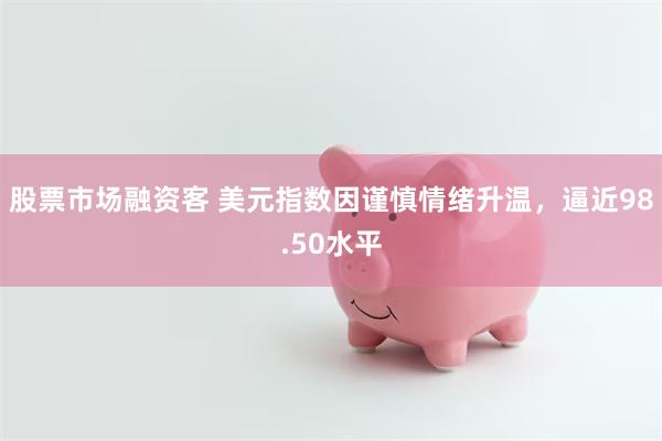 股票市场融资客 美元指数因谨慎情绪升温，逼近98.50水平