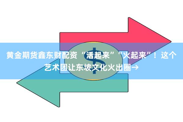 黄金期货鑫东财配资 “活起来”“火起来”！这个艺术团让东坡文化火出圈→