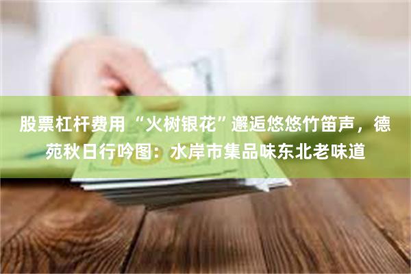 股票杠杆费用 “火树银花”邂逅悠悠竹笛声，德苑秋日行吟图：水岸市集品味东北老味道