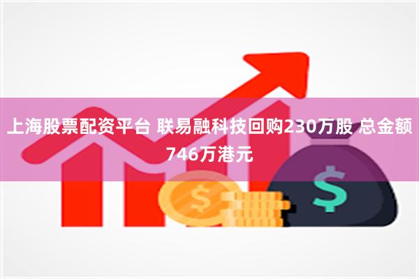 上海股票配资平台 联易融科技回购230万股 总金额746万港元